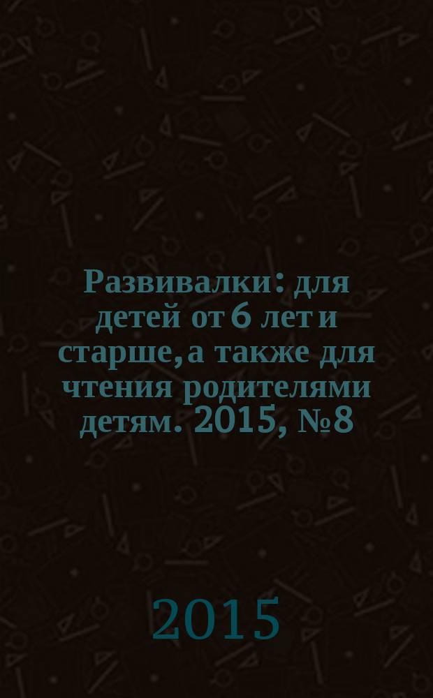 Развивалки : для детей от 6 лет и старше, а также для чтения родителями детям. 2015, № 8 (63)
