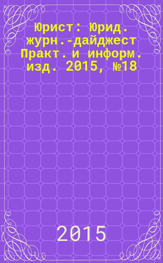 Юрист : Юрид. журн.-дайджест Практ. и информ. изд. 2015, № 18