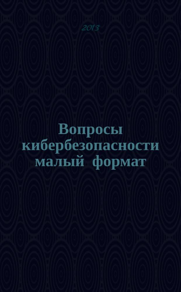 Вопросы кибербезопасности [малый формат] = Voprosy kiberbezopasnosti = Cybersecurity issues : научно-практический журнал