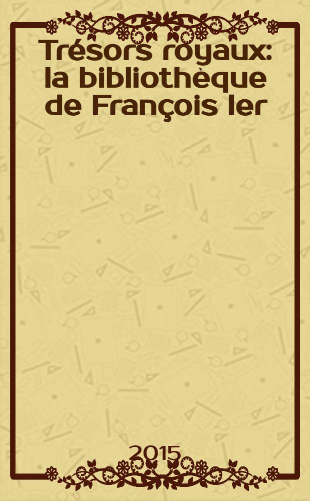 Trésors royaux : la bibliothèque de François Ier = Королевские сокровища