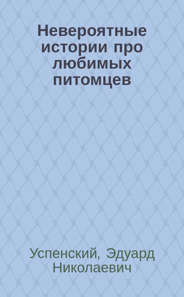 Невероятные истории про любимых питомцев : рассказы : для младшего школьного возраста