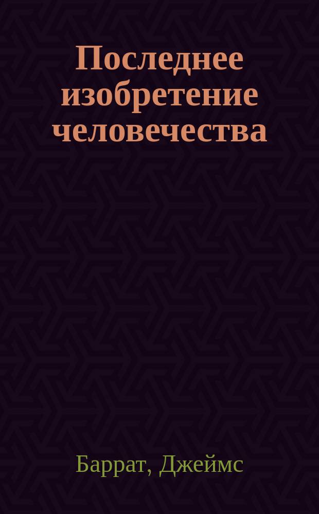 Последнее изобретение человечества : искусственный интеллект и конец эры Homo sapiens