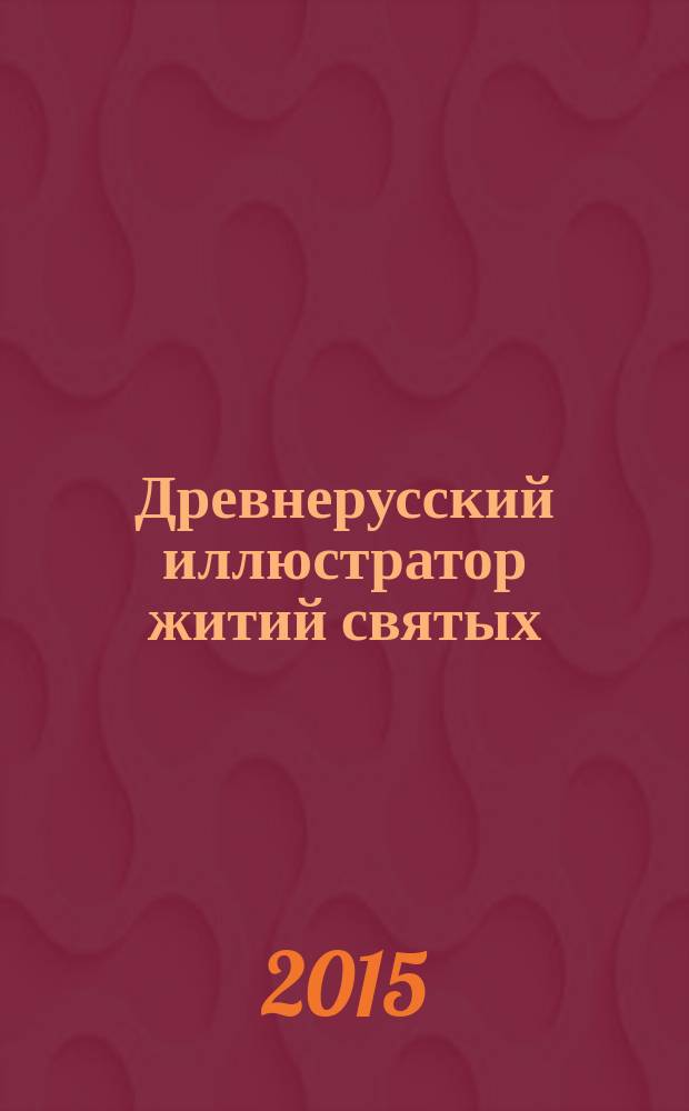 Древнерусский иллюстратор житий святых : нетекстовая текстология