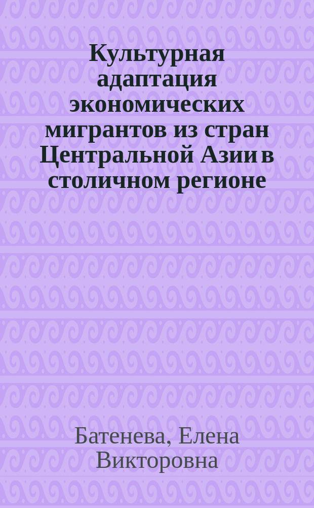 Культурная адаптация экономических мигрантов из стран Центральной Азии в столичном регионе: сущность и механизмы : автореферат диссертации на соискание ученой степени кандидата культурологии : специальность 24.00.01 <Теория и история культуры>