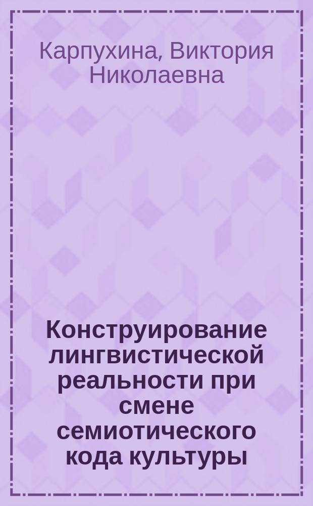 Конструирование лингвистической реальности при смене семиотического кода культуры : автореферат диссертации на соискание ученой степени доктора филологических наук : специальность 10.02.19 <Теория языка>