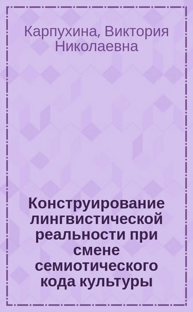 Конструирование лингвистической реальности при смене семиотического кода культуры : автореферат диссертации на соискание ученой степени доктора филологических наук : специальность 10.02.19 <Теория языка>