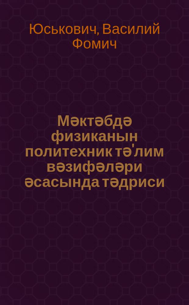 Мәктәбдә физиканын политехник тә'лим вәзифәләри әсасында тәдриси : мүәллимә көмәк үчүн материаллар = Преподавание физики в школе в свете задач политехнического обучения