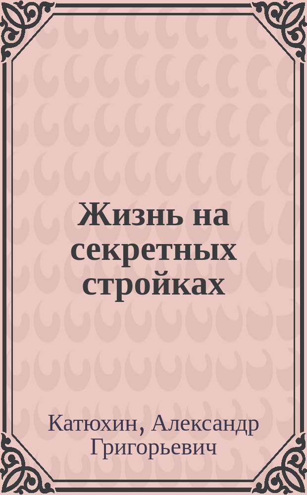 Жизнь на секретных стройках : воспоминания