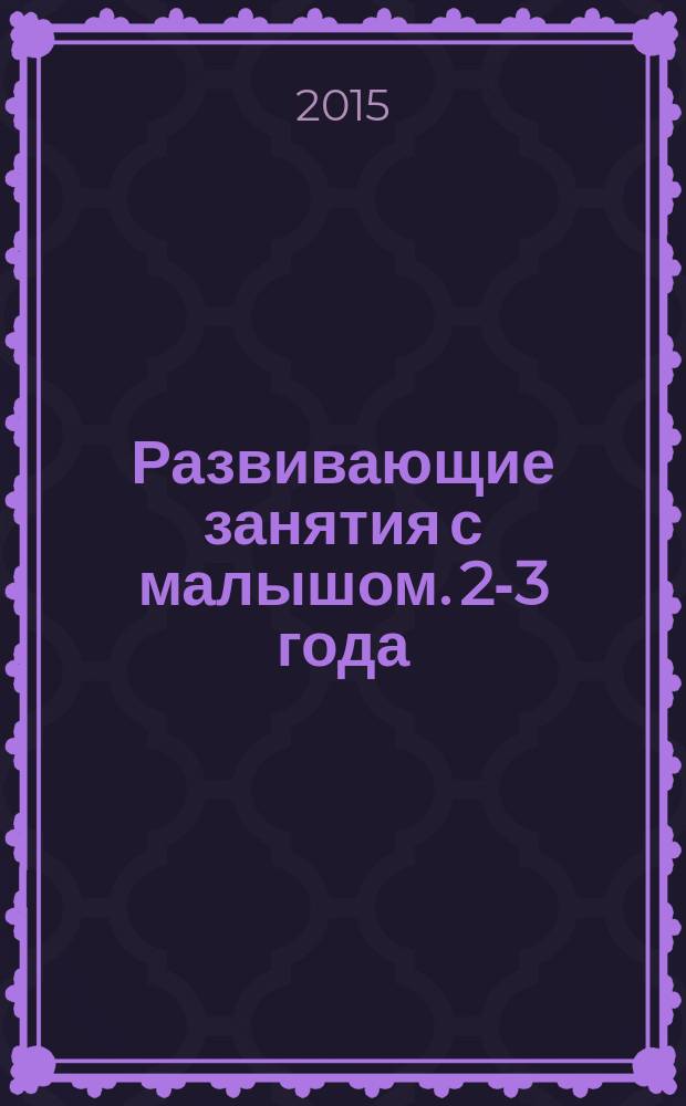Развивающие занятия с малышом. 2-3 года : большой тренажер : 600 наклеек : для детей до 3-х лет : 0+