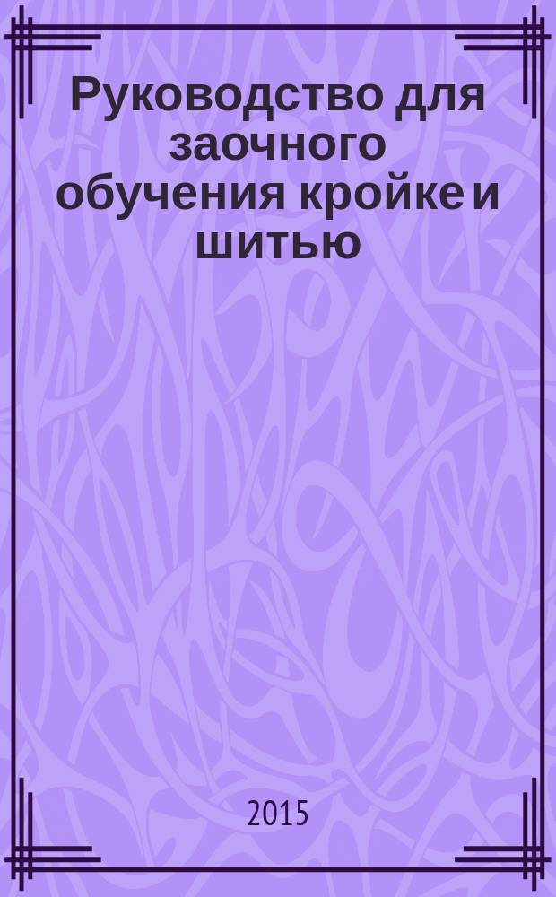 Руководство для заочного обучения кройке и шитью : настольная книга для каждой семьи : классические технологии, актуальные в XXI веке: совершенные лекала, изящные линии, точные выкройки