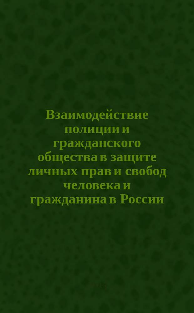 Взаимодействие полиции и гражданского общества в защите личных прав и свобод человека и гражданина в России: проблемы теории и практики