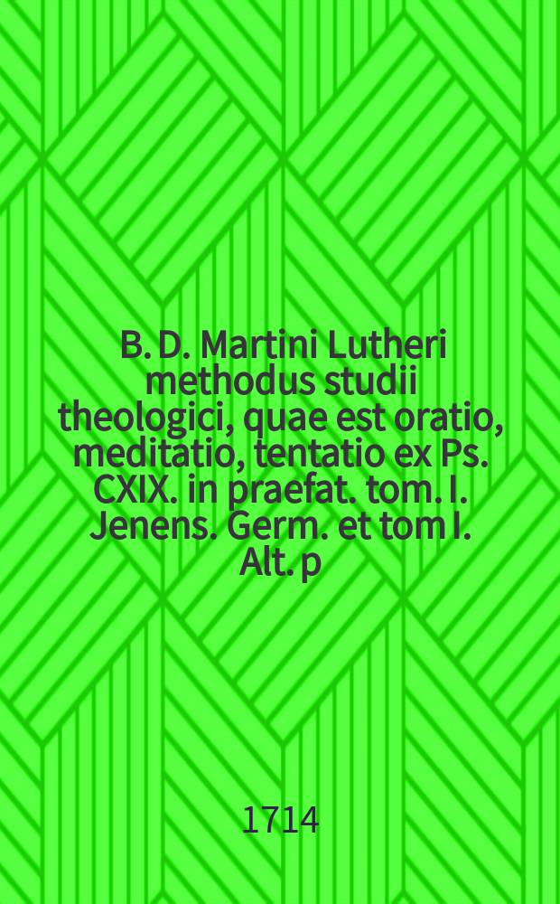... B. D. Martini Lutheri methodus studii theologici, quae est oratio, meditatio, tentatio ex Ps. CXIX. in praefat. tom. I. Jenens. Germ. et tom I. Alt. p. 6. proposita, jam vero brevi commentario illustrata, cujus pensum I-[V & ultimum]. P. V. & ultimum : ... defendet M. Samuel Nagel, Argentoratensis, ad diem 25. mensis April. anno M DCC XIV.