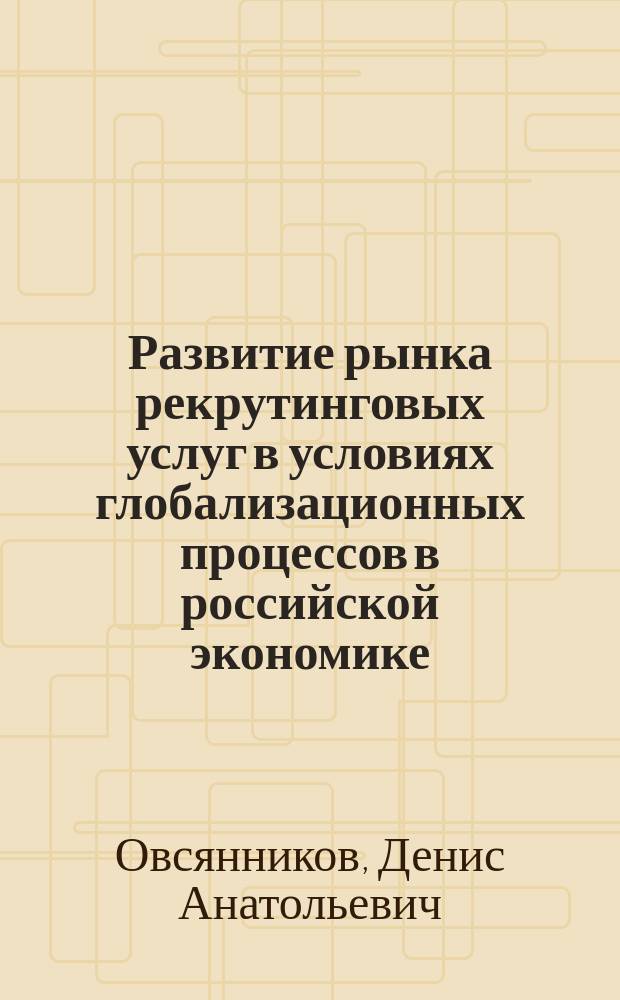 Развитие рынка рекрутинговых услуг в условиях глобализационных процессов в российской экономике : автореферат диссертации на соискание ученой степени кандидата экономических наук : специальность 08.00.05 <Экономика и управление народным хозяйством по отраслям и сферам деятельности>