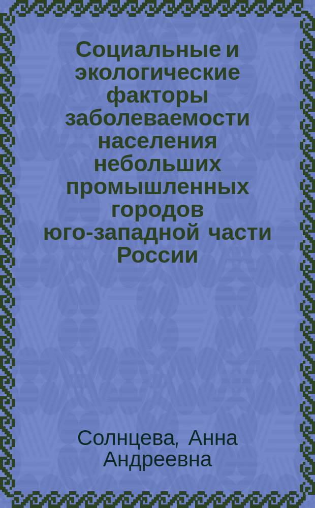Социальные и экологические факторы заболеваемости населения небольших промышленных городов юго-западной части России : автореферат диссертации на соискание ученой степени кандидата географических наук : специальность 25.00.24 <Экономическая, социальная, политическая и рекреационная география>