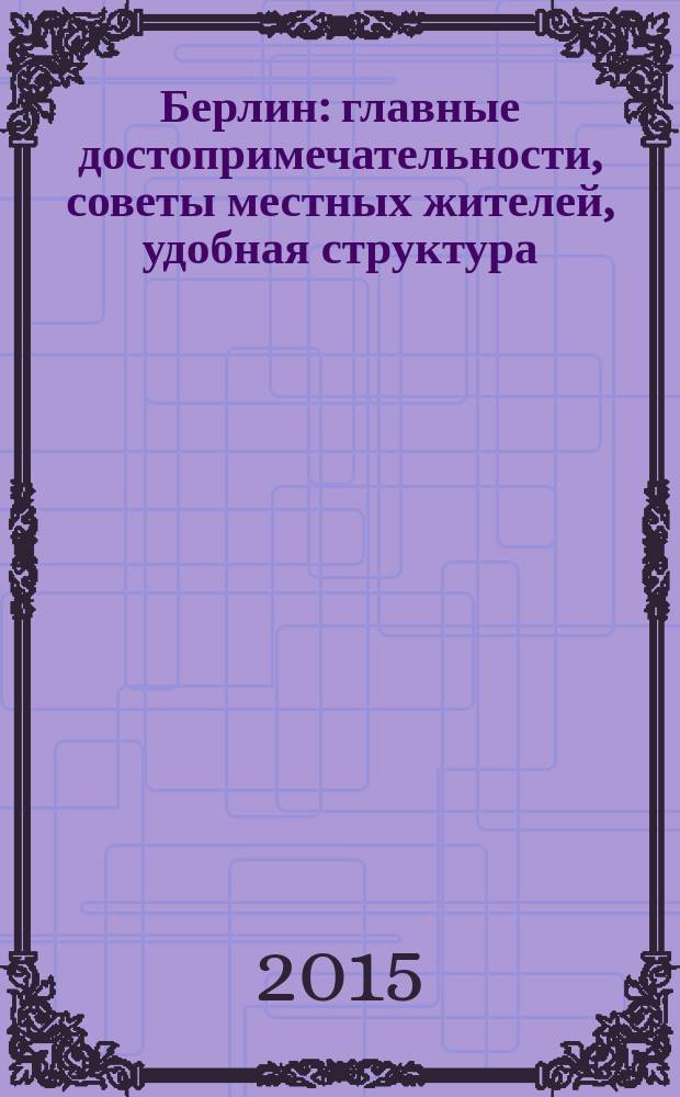 Берлин : главные достопримечательности, советы местных жителей, удобная структура : карманный путеводитель