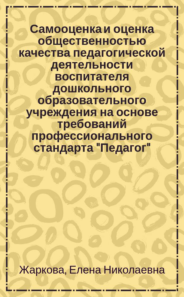 Самооценка и оценка общественностью качества педагогической деятельности воспитателя дошкольного образовательного учреждения на основе требований профессионального стандарта "Педагог" : рабочая тетрадь