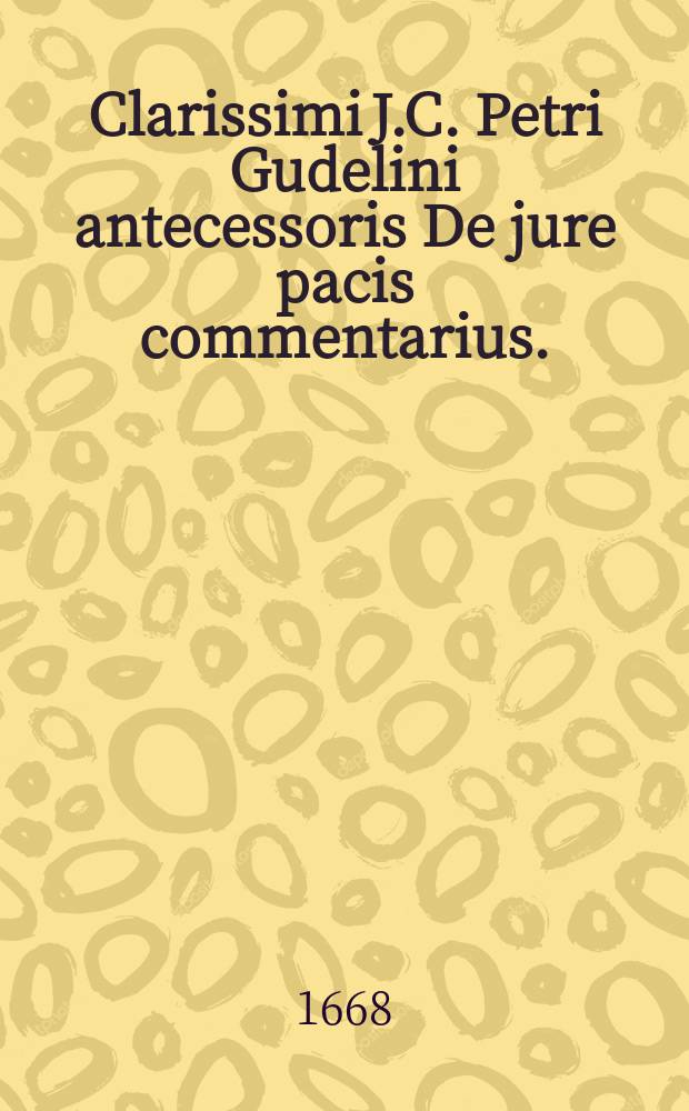 Clarissimi J.C. Petri Gudelini antecessoris De jure pacis commentarius. : In quo praecipue de hoc jure quaestiones distinctis capitibis eleganter pertractantur. Cum summariis & Indice // Clarissimi ICti. Petri Gudelini antecessoris Academiae Lovaniensis Commentariorum de jure novissimo libri sex, optima methodo, accurate ac erudite conscripti, additis harum vicinarum que regionum moribus.