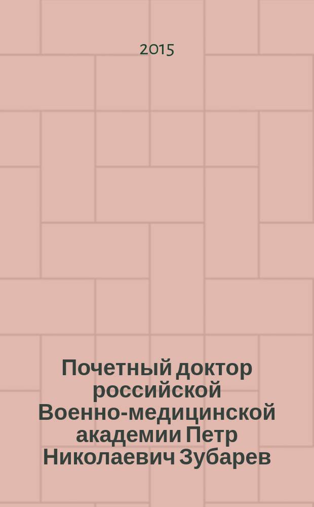 Почетный доктор российской Военно-медицинской академии Петр Николаевич Зубарев : биографический очерк