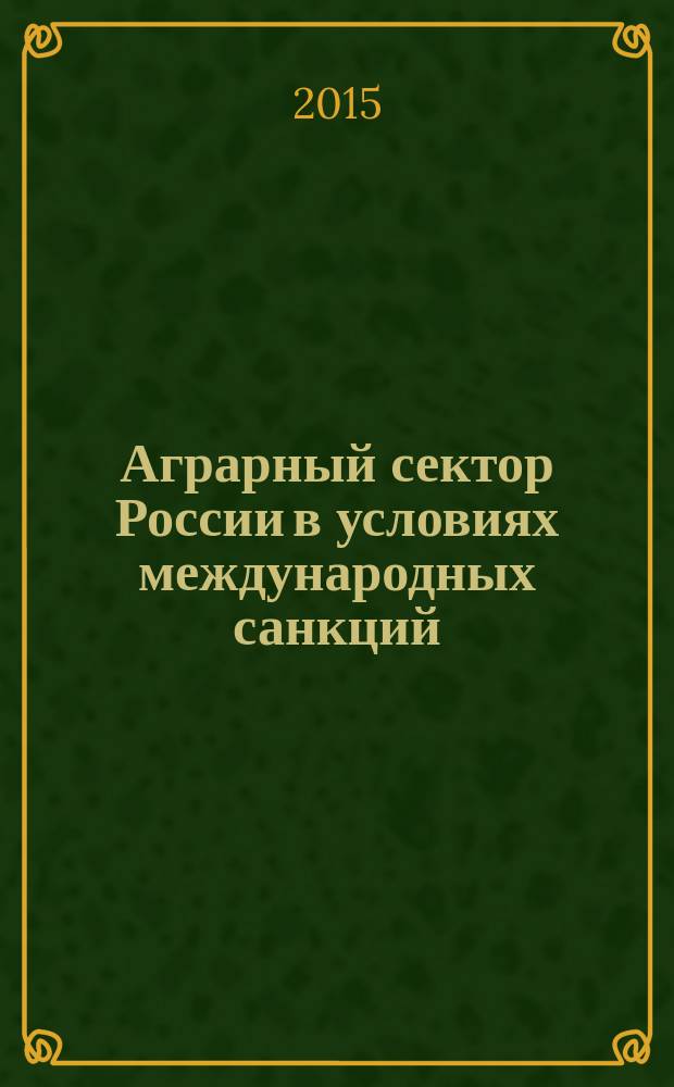 Аграрный сектор России в условиях международных санкций: вызовы и ответы : материалы Международной научной конференции "Аграрный сектор России в условиях международных санкций: вызовы и ответы", 10-11 декабря 2014 г., Москва, РГАУ-МСХА им. К. А. Тимирязева