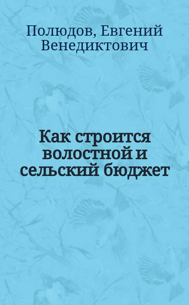 Как строится волостной и сельский бюджет : Материалы для политпросветработников деревни в пяти беседах : С рис