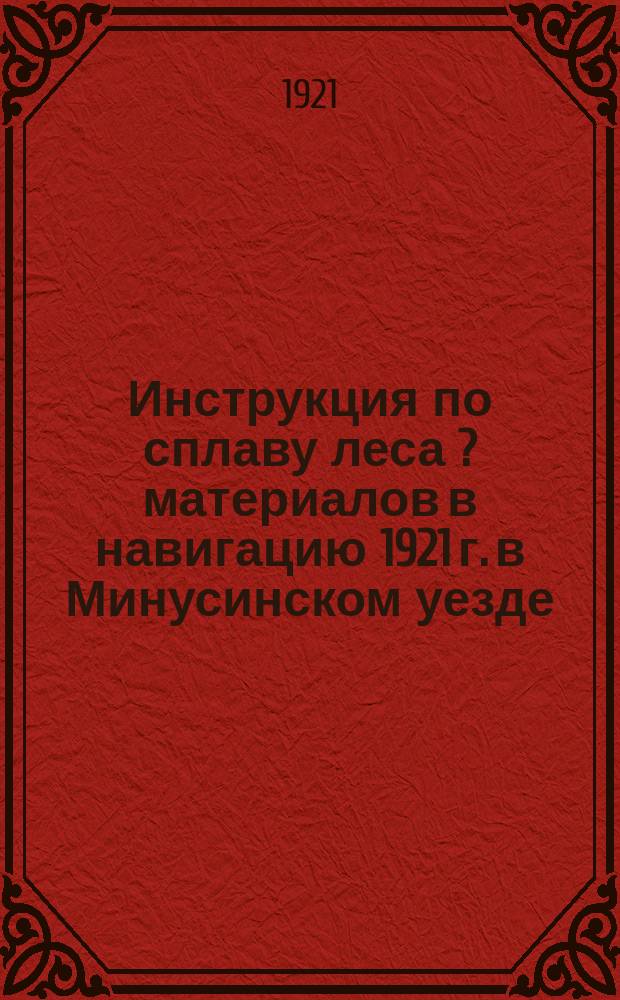 Инструкция по сплаву леса [?] материалов в навигацию 1921 г. в Минусинском уезде