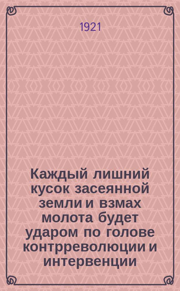 Каждый лишний кусок засеянной земли и взмах молота будет ударом по голове контрреволюции и интервенции : Плакат-рис. с текстом