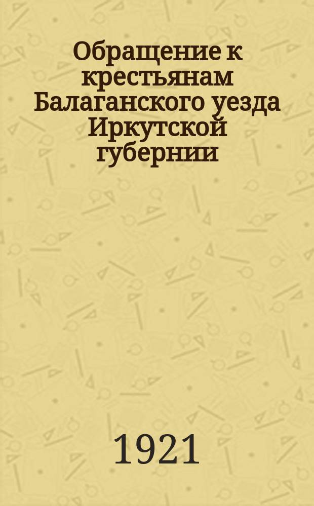 Обращение к крестьянам Балаганского уезда Иркутской губернии : "Товарищи крестьяне! Вам, наверное, теперь известно, что в это лето от жары в нескольких губерниях сгорел хлеб..."
