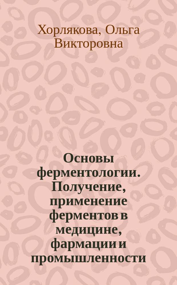 Основы ферментологии. Получение, применение ферментов в медицине, фармации и промышленности : учебное пособие для студентов биотехнологического фармацевтического факультетов