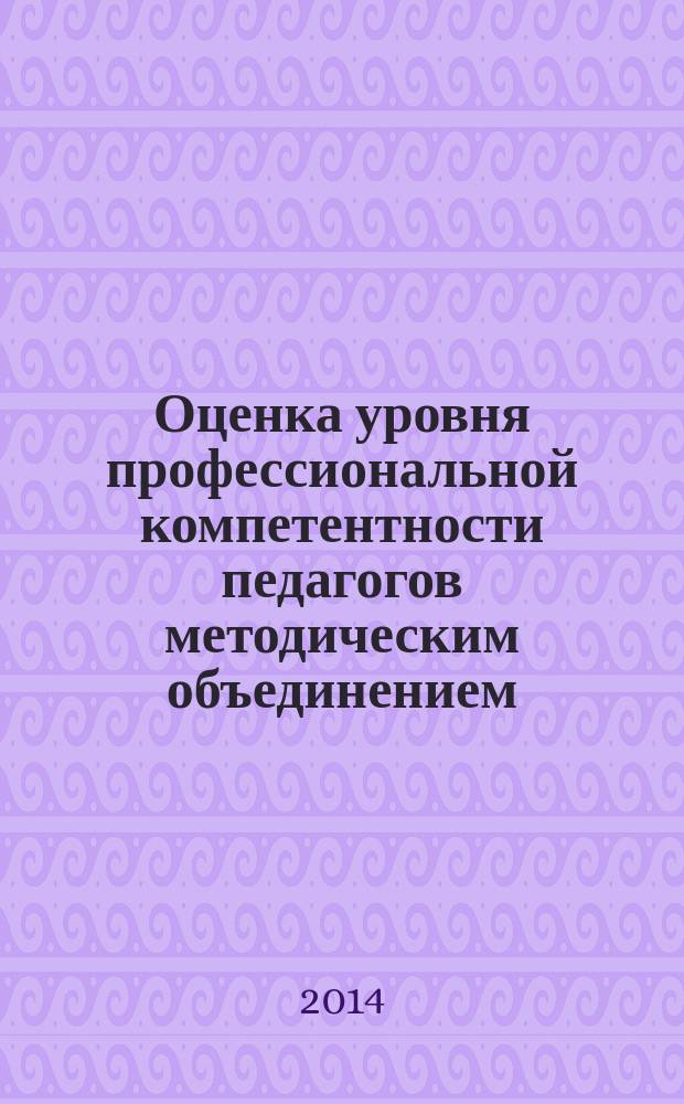 Оценка уровня профессиональной компетентности педагогов методическим объединением : учебно-методическое пособие