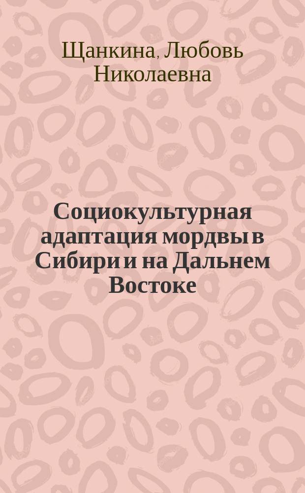 Социокультурная адаптация мордвы в Сибири и на Дальнем Востоке (середина XIX - начало XXI в.) : автореферат диссертации на соискание ученой степени доктора исторических наук : специальность 07.00.07 <Этнография, этнология и антропология>