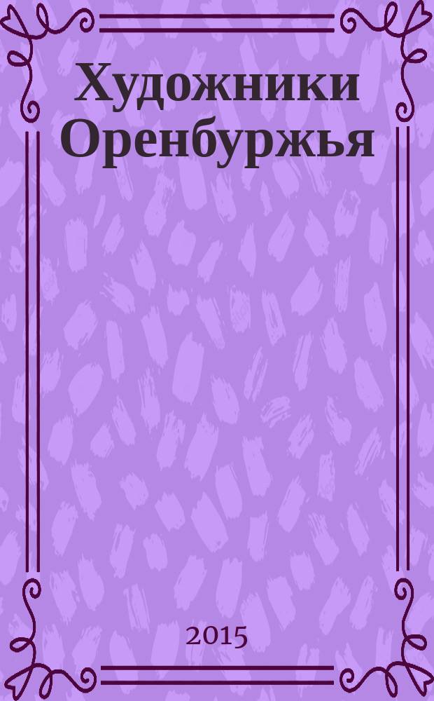 Художники Оренбуржья : альбом к 60-летию образования Оренбургского областного отделения Всероссийской творческой общественной организации "Союз художников России"