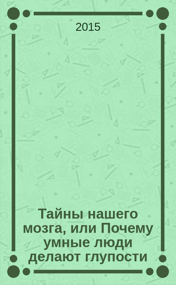 Тайны нашего мозга, или Почему умные люди делают глупости