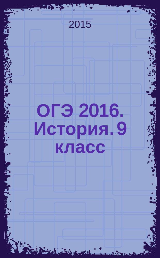 ОГЭ 2016. История. 9 класс : сборник заданий : более 250 заданий разных типов, ответы ко всем заданиям : для среднего школьного возраста : 6+