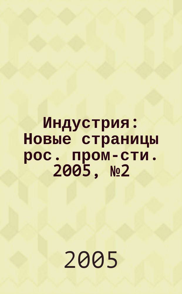 Индустрия : Новые страницы рос. пром-сти. 2005, № 2 (40)
