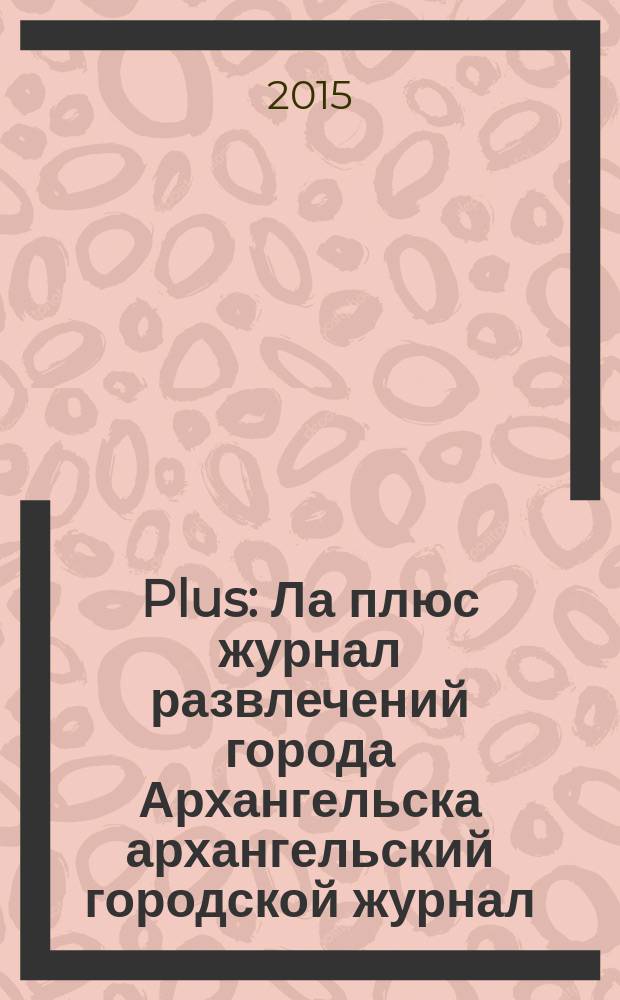Plus : Ла плюс журнал развлечений города Архангельска архангельский городской журнал. 2015, № 5 (76)