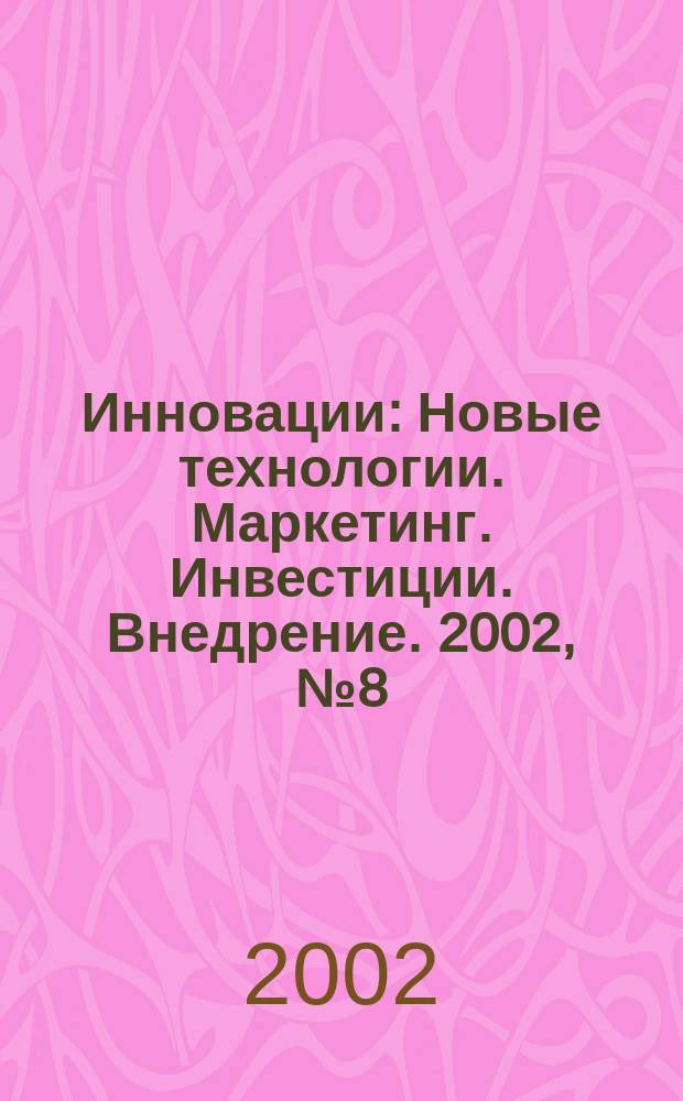 Инновации : Новые технологии. Маркетинг. Инвестиции. Внедрение. 2002, № 8 (55)