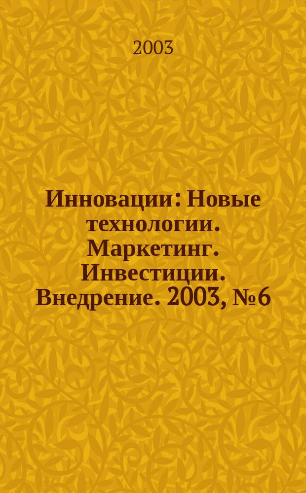 Инновации : Новые технологии. Маркетинг. Инвестиции. Внедрение. 2003, № 6 (63)