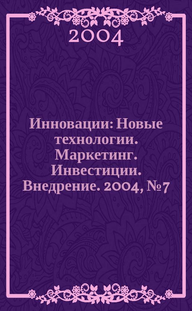 Инновации : Новые технологии. Маркетинг. Инвестиции. Внедрение. 2004, № 7 (74)