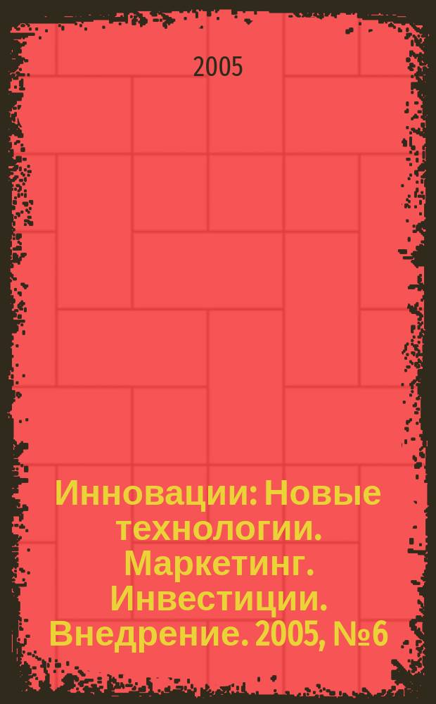 Инновации : Новые технологии. Маркетинг. Инвестиции. Внедрение. 2005, № 6 (83)