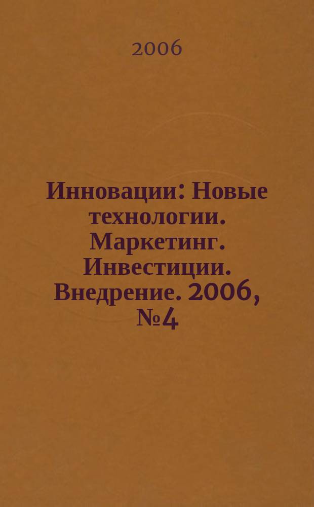 Инновации : Новые технологии. Маркетинг. Инвестиции. Внедрение. 2006, № 4 (91)