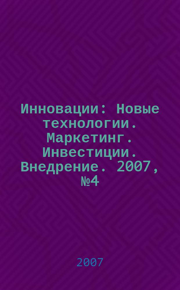 Инновации : Новые технологии. Маркетинг. Инвестиции. Внедрение. 2007, № 4 (102)