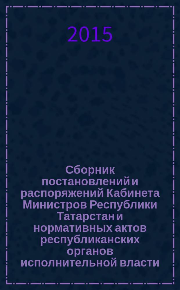 Сборник постановлений и распоряжений Кабинета Министров Республики Татарстан и нормативных актов республиканских органов исполнительной власти : (Офиц. тексты, коммент., разъяснения, консультации). 2015, № 54