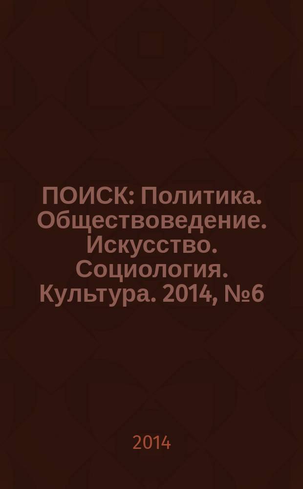 ПОИСК : Политика. Обществоведение. Искусство. Социология. Культура. 2014, № 6 (47)