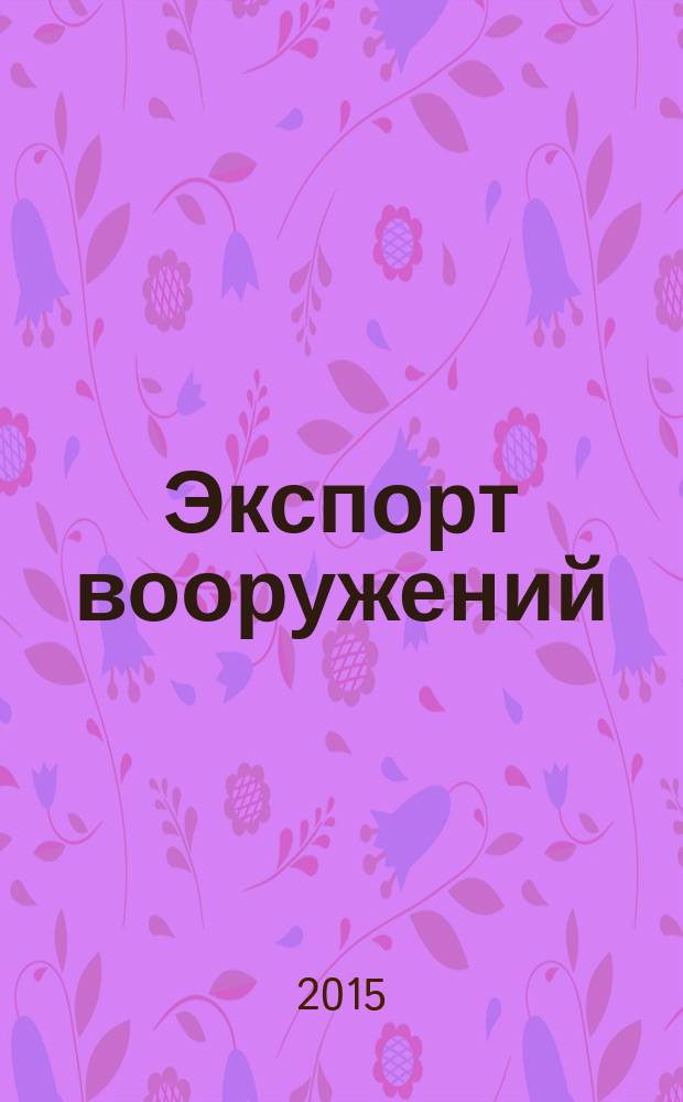 Экспорт вооружений : проблемы разработки, производства и экспорта обычных вооружений. Состояние мирового рынка оружия издание Центра анализа стратегий и технологий. 2015, № 3 (118)