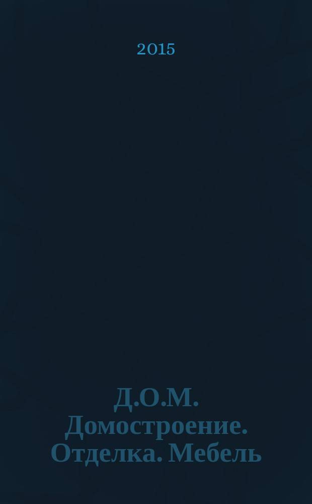 Д.О.М. Домостроение. Отделка. Мебель : гид по ремонту и строитльству рекламно-информационный журнал. 2015, № 5 (5)