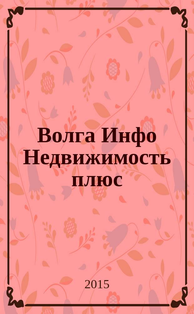 Волга Инфо Недвижимость плюс : недвижимость Тольятти. 2015, № 15 (62)