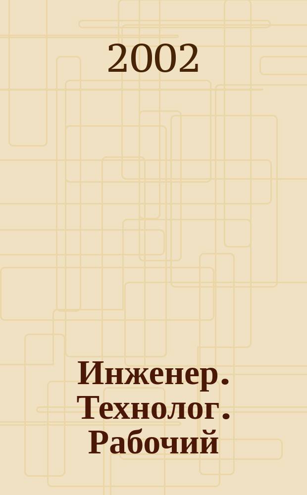 Инженер. Технолог. Рабочий : ИТР Ежемес. публицист. произв.-техн. журн. 2002, № 2 (14)