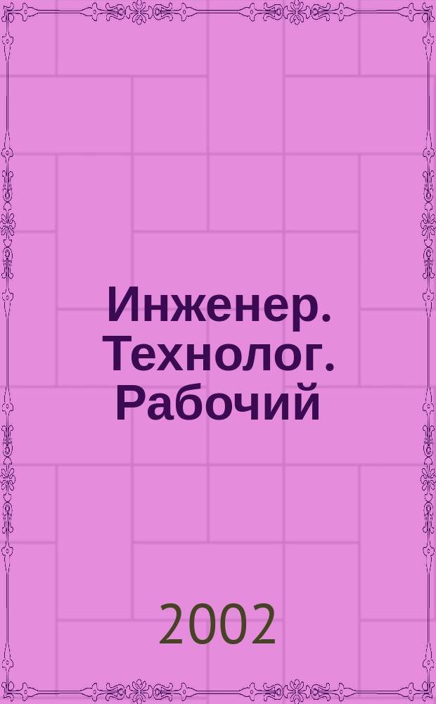 Инженер. Технолог. Рабочий : ИТР Ежемес. публицист. произв.-техн. журн. 2002, № 4 (16)