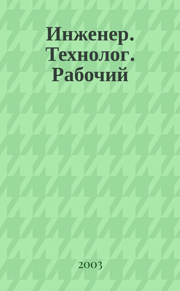 Инженер. Технолог. Рабочий : ИТР Ежемес. публицист. произв.-техн. журн. 2003, № 2 (26)