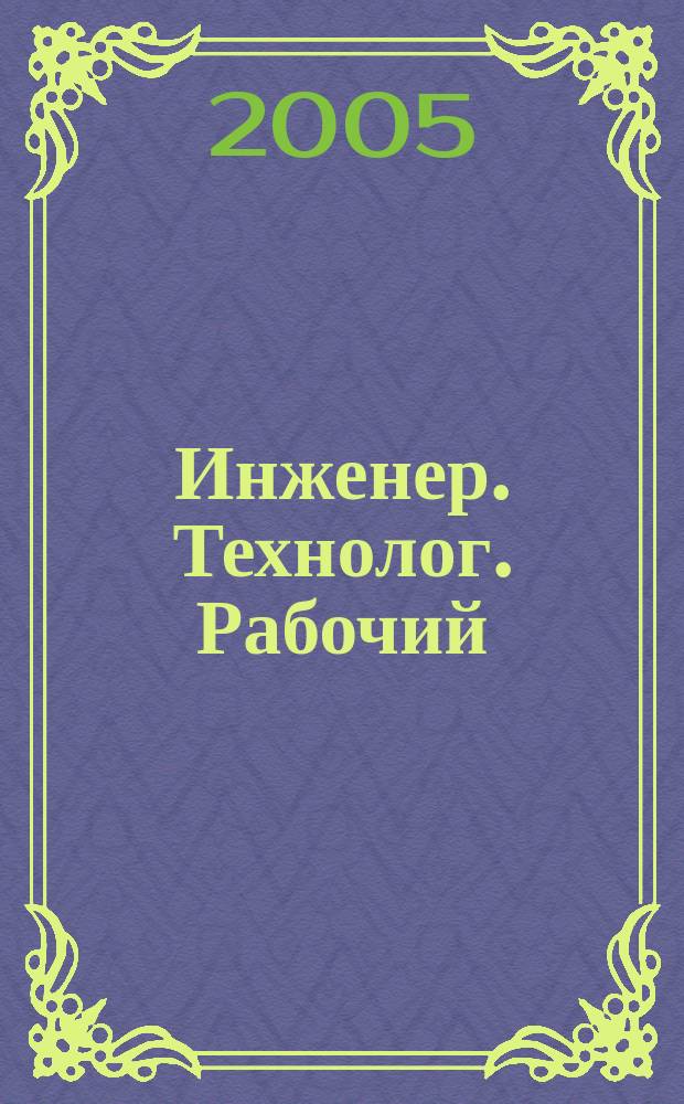 Инженер. Технолог. Рабочий : ИТР Ежемес. публицист. произв.-техн. журн. 2005, № 8 (56)